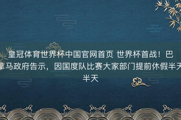 皇冠体育世界杯中国官网首页 世界杯首战！巴拿马政府告示，因国度队比赛大家部门提前休假半天