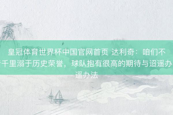 皇冠体育世界杯中国官网首页 达利奇:咱们不行千里溺于历史荣誉,球队抱有很高的期待与迢遥办法