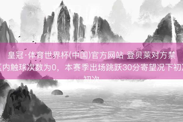 皇冠·体育世界杯(中国)官方网站 登贝莱对方禁区内触球次数为0，本赛季出场跳跃30分寄望况下初次