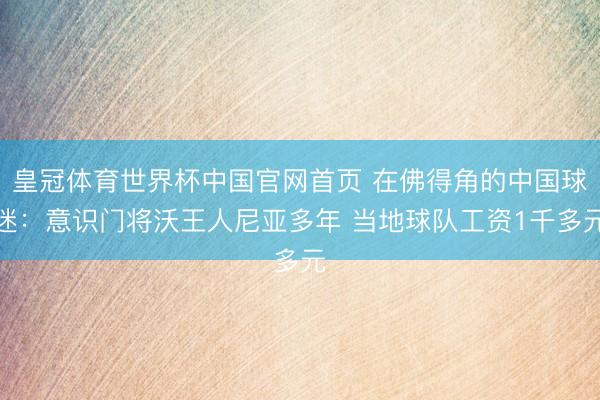 皇冠体育世界杯中国官网首页 在佛得角的中国球迷：意识门将沃王人尼亚多年 当地球队工资1千多元