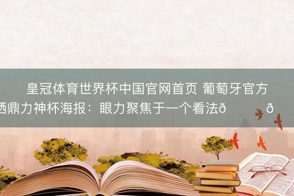 皇冠体育世界杯中国官网首页 葡萄牙官方晒鼎力神杯海报：眼力聚焦于一个看法🏆👀