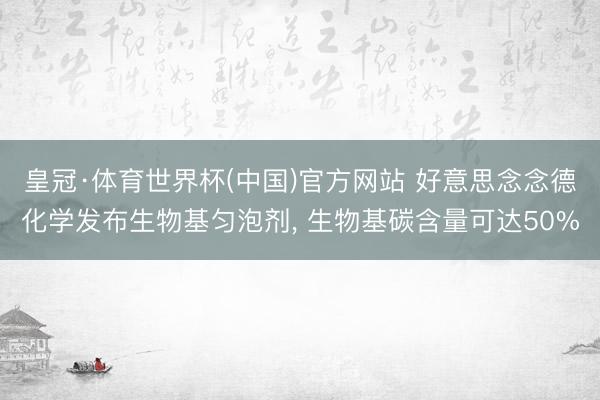 皇冠·体育世界杯(中国)官方网站 好意思念念德化学发布生物基匀泡剂， 生物基碳含量可达50%