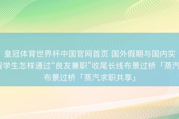 皇冠体育世界杯中国官网首页 国外假期与国内实习错位? 留学生怎样通过“良友兼职”收尾长线布景过桥「蒸汽求职共享」