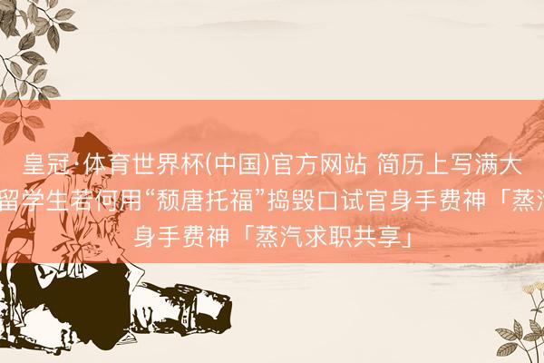 皇冠·体育世界杯(中国)官方网站 简历上写满大模子用具? 留学生若何用“颓唐托福”捣毁口试官身手费神「蒸汽求职共享」