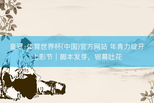 皇冠·体育世界杯(中国)官方网站 年青力绽开上影节｜脚本发芽，银幕吐花