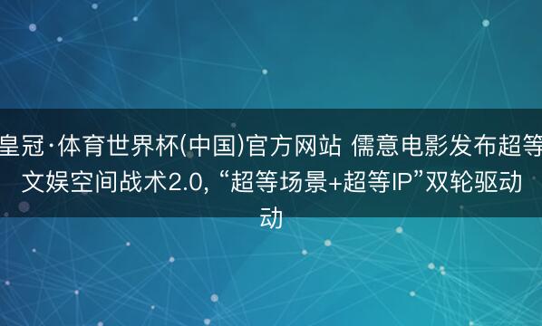 皇冠·体育世界杯(中国)官方网站 儒意电影发布超等文娱空间战术2.0, “超等场景+超等IP”双轮驱动