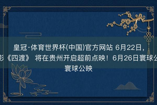 皇冠·体育世界杯(中国)官方网站 6月22日,电影《四渡》 将在贵州开启超前点映!6月26日寰球公映