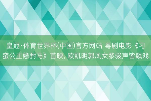 皇冠·体育世界杯(中国)官方网站 粤剧电影《刁蛮公主戆驸马》首映, 欧凯明郭凤女黎骏声皆飙戏