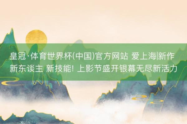 皇冠·体育世界杯(中国)官方网站 爱上海|新作 新东谈主 新技能! 上影节盛开银幕无尽新活力