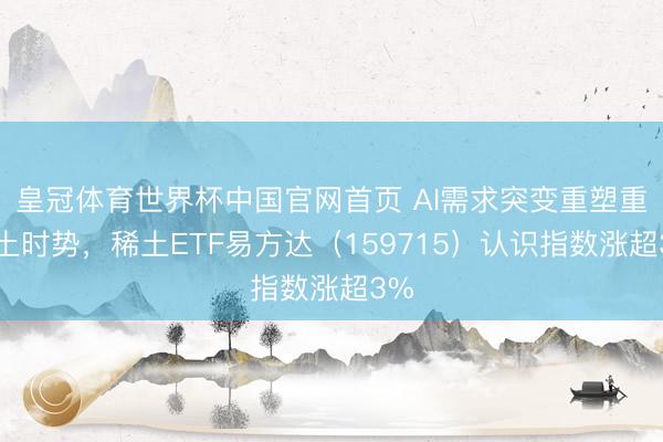 皇冠体育世界杯中国官网首页 AI需求突变重塑重稀土时势，稀土ETF易方达（159715）认识指数涨超3%