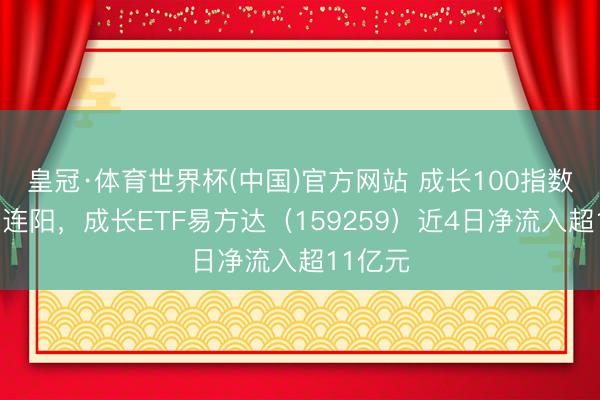 皇冠·体育世界杯(中国)官方网站 成长100指数走出四连阳，成长ETF易方达（159259）近4日净流入超11亿元