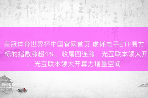 皇冠体育世界杯中国官网首页 虚耗电子ETF易方达(562950)标的指数涨超4%,收尾四连涨,光互联本领大开算力增量空间