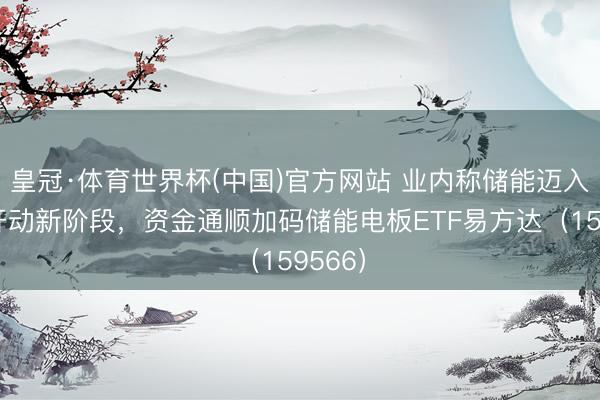 皇冠·体育世界杯(中国)官方网站 业内称储能迈入价值开动新阶段,资金通顺加码储能电板ETF易方达(159566)