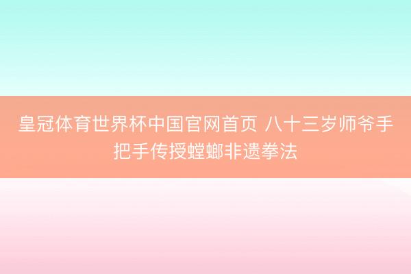 皇冠体育世界杯中国官网首页 八十三岁师爷手把手传授螳螂非遗拳法