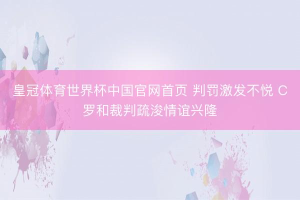 皇冠体育世界杯中国官网首页 判罚激发不悦 C罗和裁判疏浚情谊兴隆