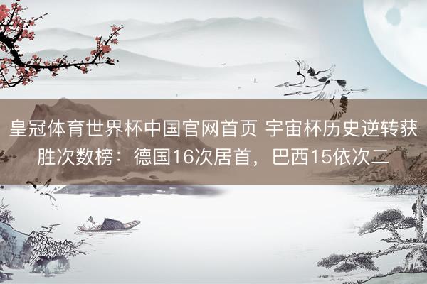 皇冠体育世界杯中国官网首页 宇宙杯历史逆转获胜次数榜：德国16次居首，巴西15依次二