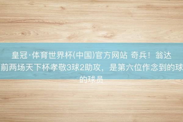皇冠·体育世界杯(中国)官方网站 奇兵!翁达夫前两场天下杯孝敬3球2助攻,是第六位作念到的球员