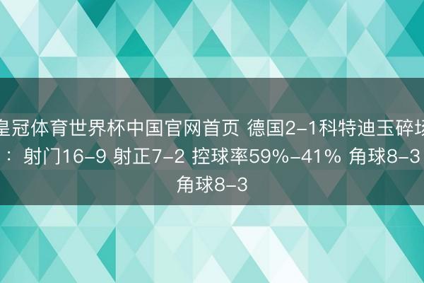 皇冠体育世界杯中国官网首页 德国2-1科特迪玉碎场：射门16-9 射正7-2 控球率59%-41% 角球8-3
